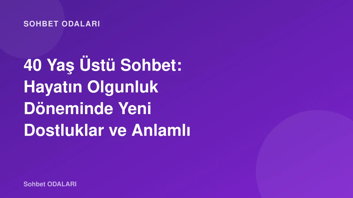40 Yaş Üstü Sohbet: Hayatın Olgunluk Döneminde Yeni Dostluklar ve Anlamlı Paylaşımlar