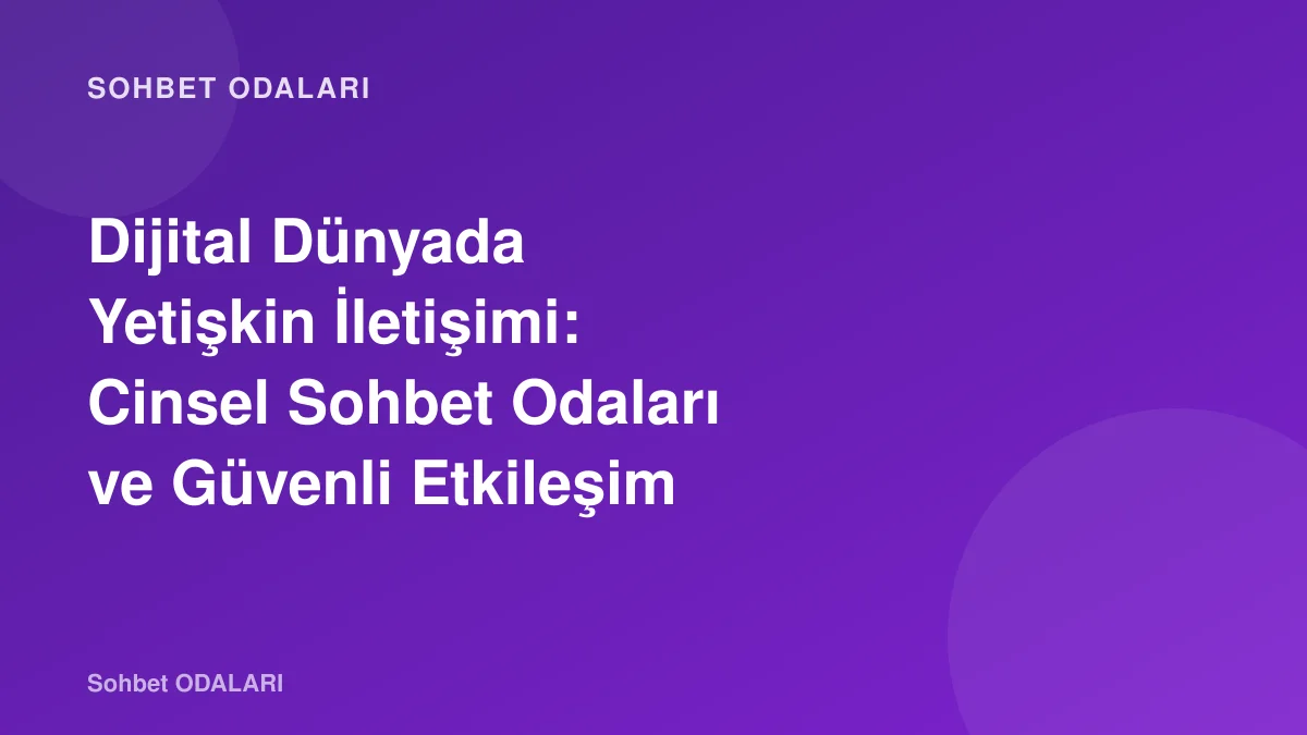 Dijital Dünyada Yetişkin İletişimi: Cinsel Sohbet Odaları ve Güvenli Etkileşim